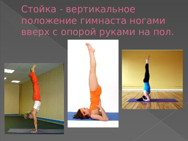 Стойка - вертикальное положение гимнаста ногами вверх с опорой руками на пол. 