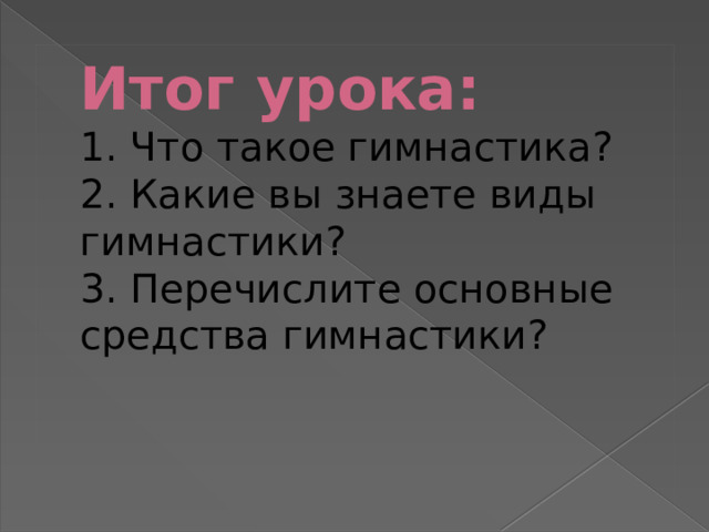 Итог урока:  1. Что такое гимнастика?  2. Какие вы знаете виды гимнастики?  3. Перечислите основные средства гимнастики?    
