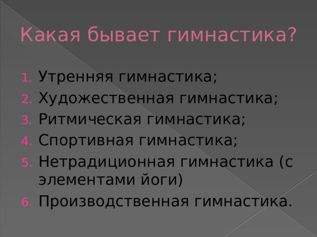 Какая бывает гимнастика? Утренняя гимнастика; Художественная гимнастика; Ритмическая гимнастика; Спортивная гимнастика; Нетрадиционная гимнастика (с элементами йоги) Производственная гимнастика. 
