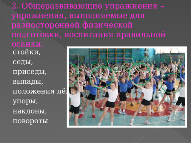 2. Общеразвивающие упражнения – упражнения, выполняемые для разносторонней физической подготовки, воспитания правильной осанки. стойки, седы, приседы, выпады, положения лёжа, упоры, наклоны, повороты 