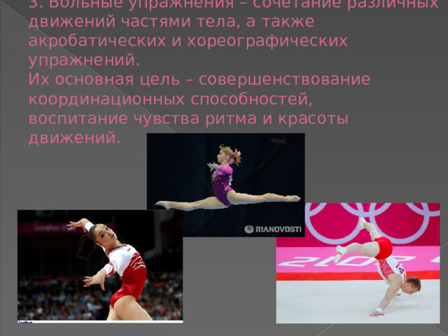 3. Вольные упражнения – сочетание различных движений частями тела, а также акробатических и хореографических упражнений.  Их основная цель – совершенствование координационных способностей,  воспитание чувства ритма и красоты движений.   