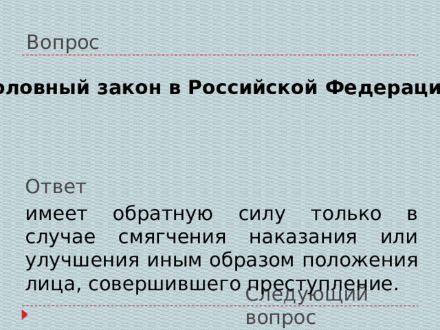 Вопрос Уголовный закон в Российской Федерации: Ответ имеет обратную силу только в случае смягчения наказания или улучшения иным образом положения лица, совершившего преступление. Следующий вопрос 