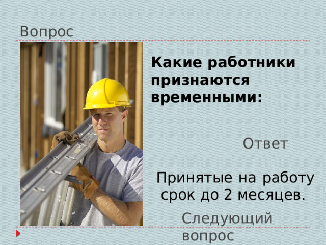 Вопрос Какие работники признаются временными: Ответ Принятые на работу срок до 2 месяцев. Следующий вопрос 