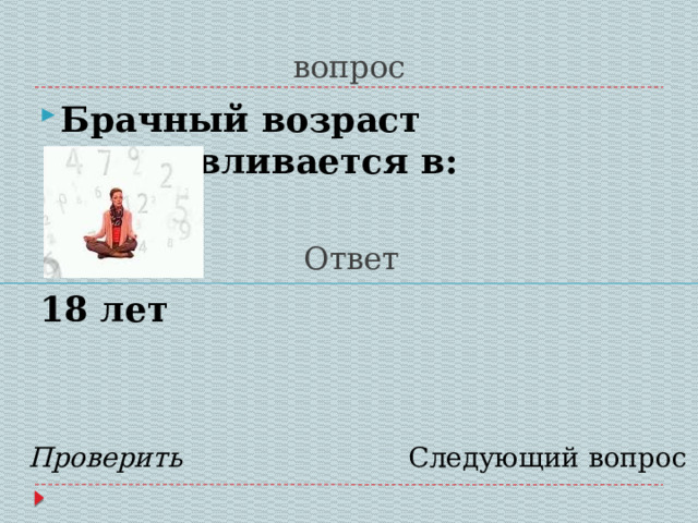 вопрос Брачный возраст устанавливается в:  Ответ 18 лет   Проверить Следующий вопрос 