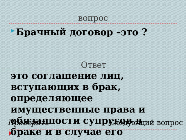 вопрос Брачный договор –это ?  Ответ это соглашение лиц, вступающих в брак, определяющее имущественные права и обязанности супругов в браке и в случае его расторжения.    Проверить Следующий вопрос 