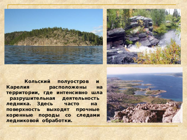  Кольский полуостров и Карелия расположены на территории, где интенсивно шла разрушительная деятельность ледника. Здесь часто на поверхность выходят прочные коренные породы со следами ледниковой обработки. 