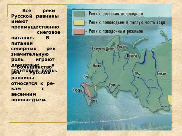  Все реки Русской равнины имеют преимущественно снеговое питание. В питании северных рек значительную роль играют дождевые и грунтовые воды.  Большинство рек Русской равнины относятся к ре-кам с весенним полово-дьем. 