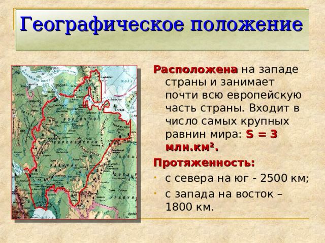 Географическое положение Расположена на западе страны и занимает почти всю европейскую часть страны. Входит в число самых крупных равнин мира: S =  3 млн.км². Протяженность: с севера на юг - 2500 км; с запада на восток – 1800 км.      
