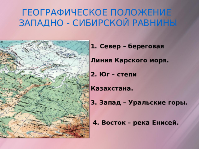 ГЕОГРАФИЧЕСКОЕ ПОЛОЖЕНИЕ ЗАПАДНО - СИБИРСКОЙ РАВНИНЫ Север – береговая  Линия Карского моря.  2. Юг – степи  Казахстана.  3. Запад – Уральские горы.   4. Восток – река Енисей.  
