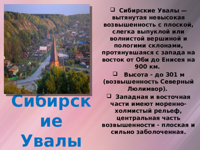  Сибирские Увалы — вытянутая невысокая возвышенность с плоской, слегка выпуклой или волнистой вершиной и пологими склонами, протянувшаяся с запада на восток от Оби до Енисея на 900 км.  Высота - до 301 м (возвышенность Северный Люлимвор).  Западная и восточная части имеют моренно-холмистый рельеф, центральная часть возвышенности - плоская и сильно заболоченная.  Сибирские Увалы 