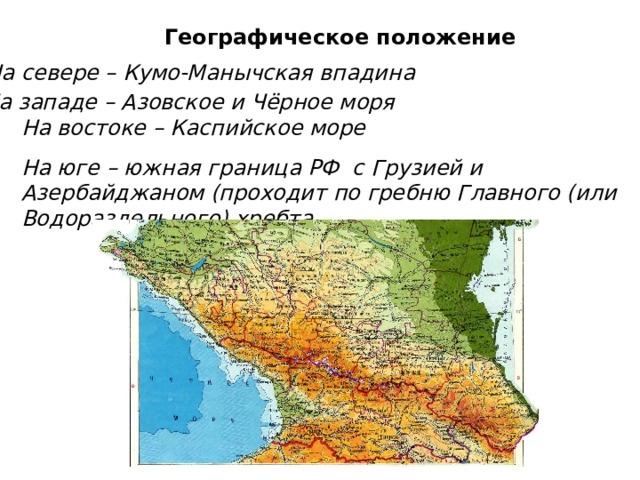Географическое положение На севере – Кумо-Манычская впадина На западе – Азовское и Чёрное моря На востоке – Каспийское море На юге – южная граница РФ с Грузией и Азербайджаном (проходит по гребню Главного (или Водораздельного) хребта. 