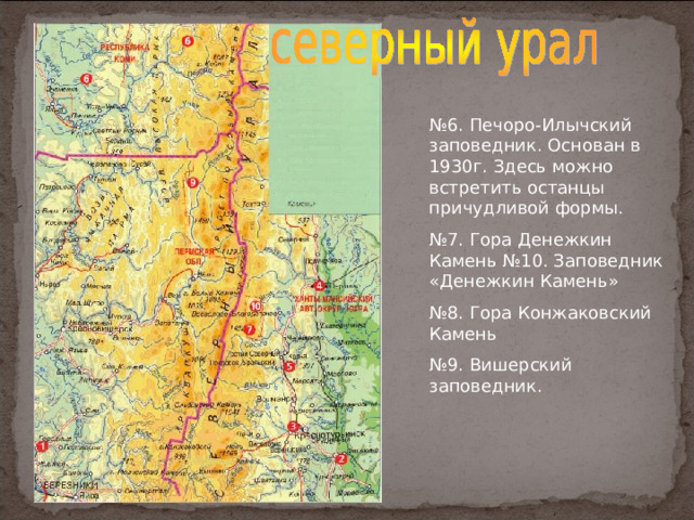 № 6. Печоро-Илычский заповедник. Основан в 1930г. Здесь можно встретить останцы причудливой формы. № 7. Гора Денежкин Камень №10. Заповедник «Денежкин Камень» № 8. Гора Конжаковский Камень № 9. Вишерский заповедник. 