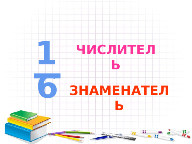 _ 1 ЧИСЛИТЕЛЬ 6 ЗНАМЕНАТЕЛЬ 