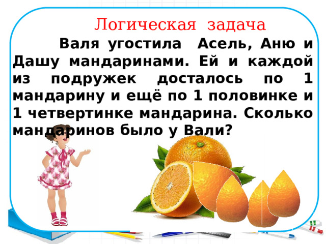 Логическая задача  Валя угостила Асель, Аню и Дашу мандаринами. Ей и каждой из подружек досталось по 1 мандарину и ещё по 1 половинке и 1 четвертинке мандарина. Сколько мандаринов было у Вали? 