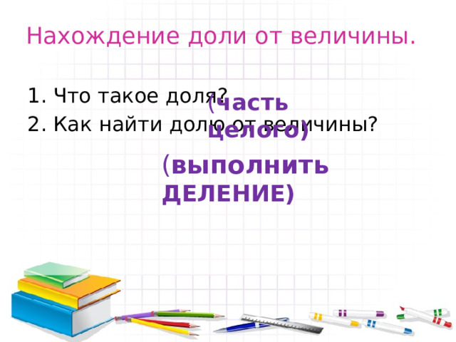 Нахождение доли от величины. Что такое доля? Как найти долю от величины? ( часть целого) ( выполнить ДЕЛЕНИЕ) 