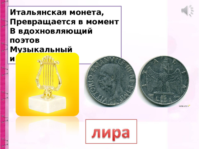 Итальянская монета,  Превращается в момент  В вдохновляющий поэтов  Музыкальный инструмент. 