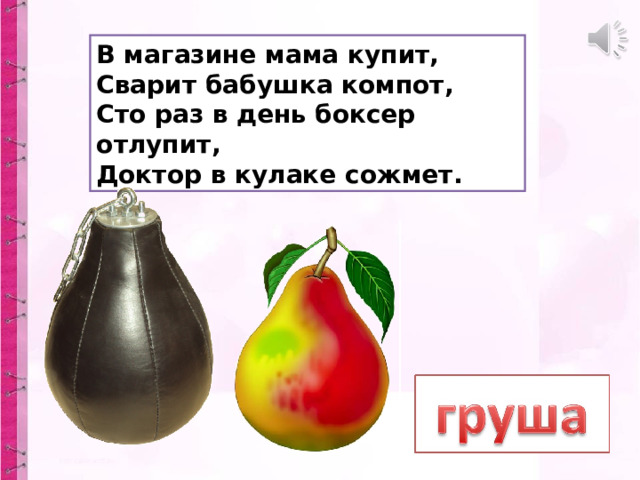 В магазине мама купит,  Сварит бабушка компот,  Сто раз в день боксер отлупит,  Доктор в кулаке сожмет. 