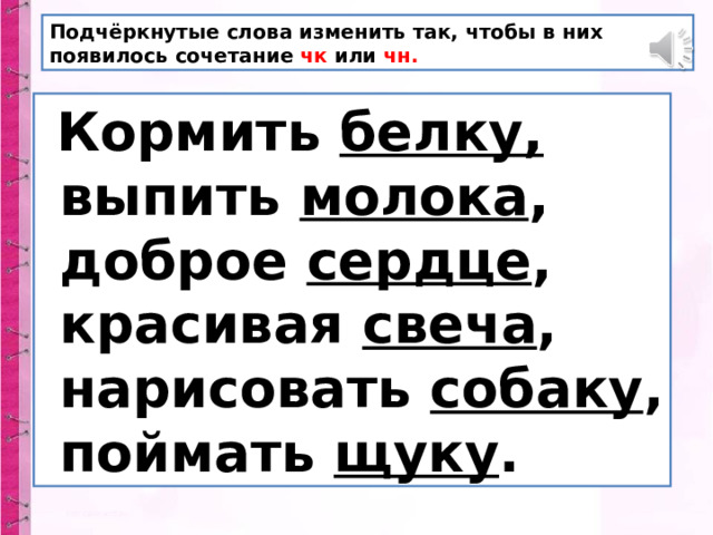 Подчёркнутые слова изменить так, чтобы в них появилось сочетание чк или чн.  Кормить белку,  выпить молока ,  доброе сердце ,  красивая свеча ,  нарисовать собаку ,  поймать щуку . 