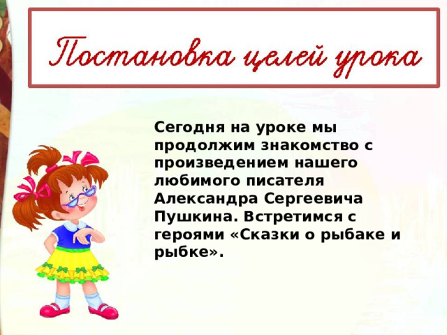 Сегодня на уроке мы продолжим знакомство с произведением нашего любимого писателя Александра Сергеевича Пушкина. Встретимся с героями «Сказки о рыбаке и рыбке». 