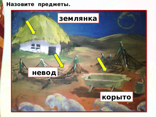 Назовите предметы. землянка  невод корыто 