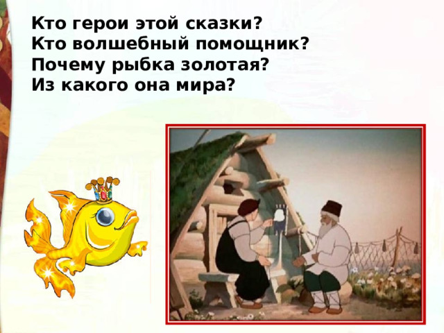 Кто герои этой сказки? Кто волшебный помощник? Почему рыбка золотая? Из какого она мира? 