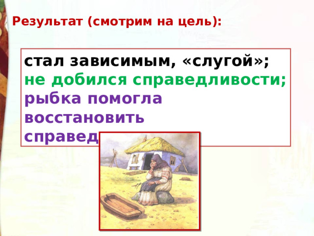 Результат (смотрим на цель): стал зависимым, «слугой»; не добился справедливости; рыбка помогла восстановить справедливость. 