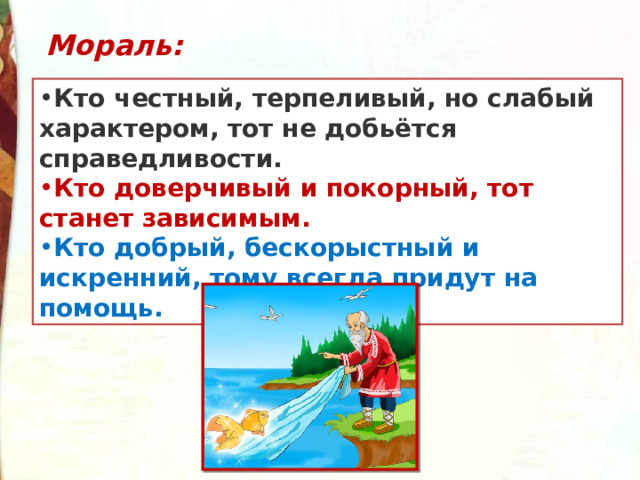 Мораль: Кто честный, терпеливый, но слабый характером, тот не добьётся справедливости. Кто доверчивый и покорный, тот станет зависимым. Кто добрый, бескорыстный и искренний, тому всегда придут на помощь. 