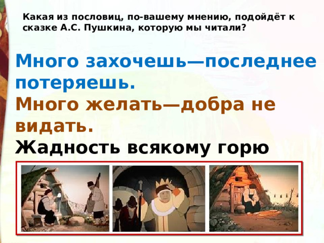 Какая из пословиц, по-вашему мнению, подойдёт к сказке А.С. Пушкина, которую мы читали?  Много захочешь—последнее потеряешь.  Много желать—добра не видать.  Жадность всякому горю начало. 