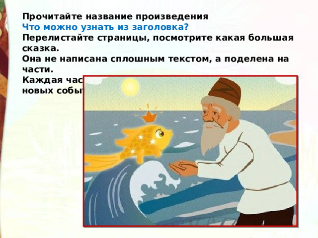 Прочитайте название произведения Что можно узнать из заголовка? Перелистайте страницы, посмотрите какая большая сказка. Она не написана сплошным текстом, а поделена на части. Каждая часть – это новая картина или рассказ о новых событиях. 