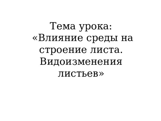 Тема урока:  «Влияние среды на строение листа. Видоизменения листьев» 