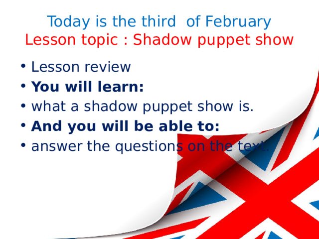 Today is the third of February  Lesson topic : Shadow puppet show Lesson review You will learn: what а shadow puppet show is. And you will be able to: answer the questions on the text. 