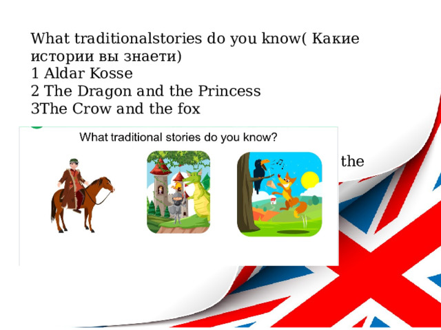 What traditionalstories do you know( Какие истории вы знаети) 1 Aldar Kosse 2 The Dragon and the Princess 3The Crow and the fox Explanation of new words on the topic of the lesson(Объяснение новых слов по теме урока) 