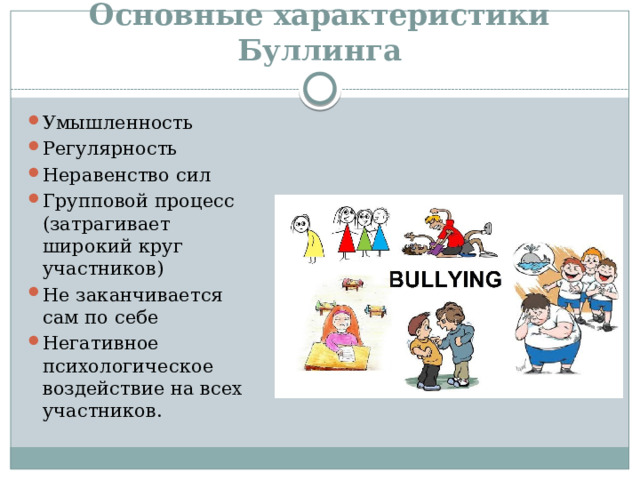 Основные характеристики Буллинга Умышленность Регулярность Неравенство сил Групповой процесс (затрагивает широкий круг участников) Не заканчивается сам по себе Негативное психологическое воздействие на всех участников. 