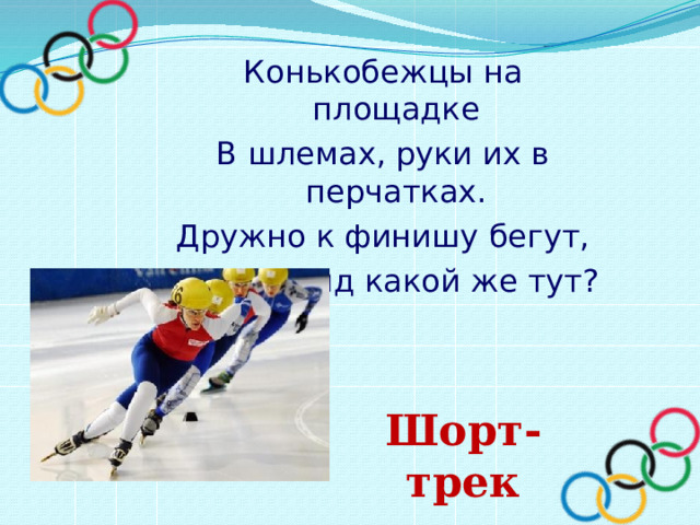 Конькобежцы на площадке В шлемах, руки их в перчатках. Дружно к финишу бегут, Спорта вид какой же тут? Шорт-трек 
