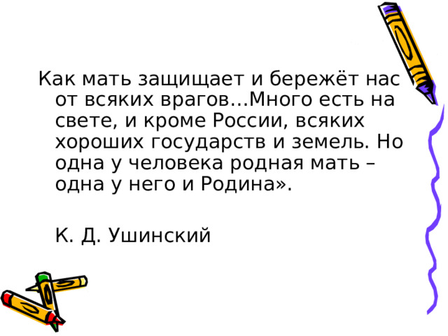 Как мать защищает и бережёт нас от всяких врагов…Много есть на свете, и кроме России, всяких хороших государств и земель. Но одна у человека родная мать – одна у него и Родина».      К. Д. Ушинский 