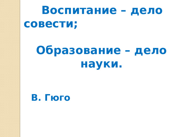  Воспитание – дело совести; Образование – дело науки.       В. Гюго 