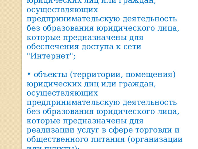  объекты (территории, помещения) юридических лиц или граждан, осуществляющих предпринимательскую деятельность без образования юридического лица, которые предназначены для обеспечения доступа к сети 