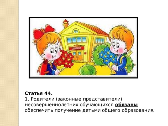 Статья 44.  1. Родители (законные представители) несовершеннолетних обучающихся обязаны обеспечить получение детьми общего образования. 