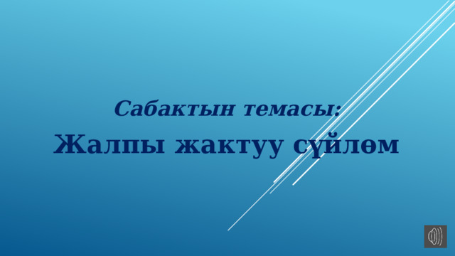  Сабактын темасы: Жалпы жактуу сүйлөм 