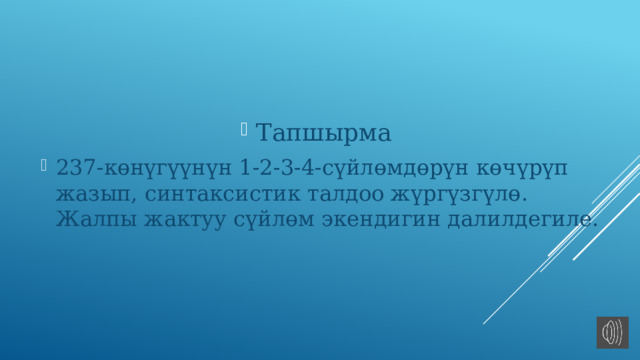 Тапшырма 237-көнүгүүнүн 1-2-3-4-сүйлөмдөрүн көчүрүп жазып, синтаксистик талдоо жүргүзгүлө. Жалпы жактуу сүйлөм экендигин далилдегиле. 