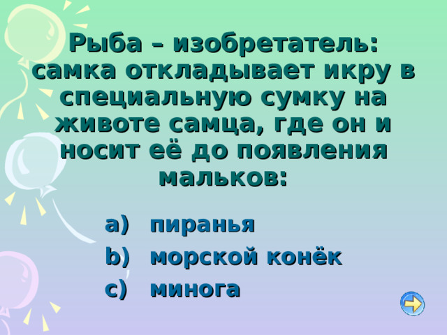 Рыба – изобретатель: самка откладывает икру в специальную сумку на животе самца, где он и носит её до появления мальков:   пиранья   морской конёк   минога 