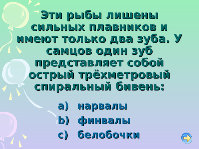 Эти рыбы лишены сильных плавников и имеют только два зуба. У самцов один зуб представляет собой острый трёхметровый спиральный бивень:   нарвалы   финвалы   белобочки 