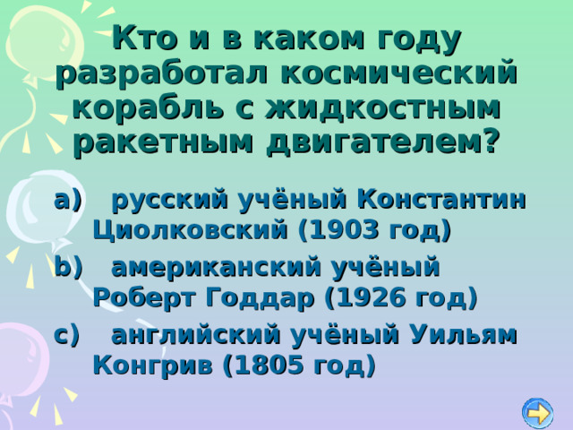Кто и в каком году разработал космический корабль с жидкостным ракетным двигателем?   русский учёный Константин Циолковский (1903 год)   американский учёный Роберт Годдар (1926 год)   английский учёный Уильям Конгрив (1805 год) 