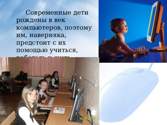  Современные дети рождены в век компьютеров, поэтому им, наверняка, предстоит с их помощью учиться, работать и жить. 