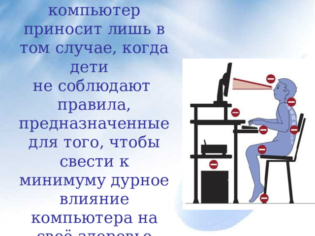 Может быть, вред компьютер приносит лишь в том случае, когда дети   не соблюдают правила, предназначенные для того, чтобы свести к минимуму дурное влияние компьютера на своё здоровье 