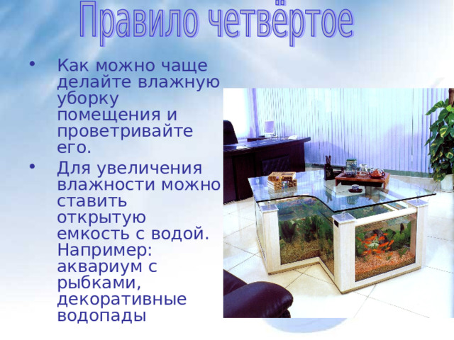 Как можно чаще делайте влажную уборку помещения и проветривайте его. Для увеличения влажности можно ставить открытую емкость с водой. Например: аквариум с рыбками, декоративные водопады 