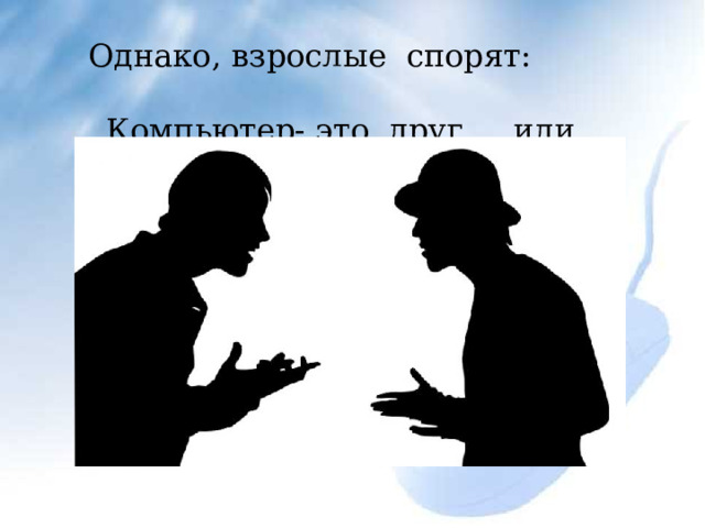  Однако , взросл ые спорят: Компьютер- это друг или враг? 