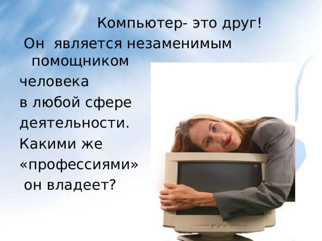  Компьютер- это друг!  Он является незаменимым помощником человека в любой сфере деятельности. Какими же «профессиями»  он владеет? 