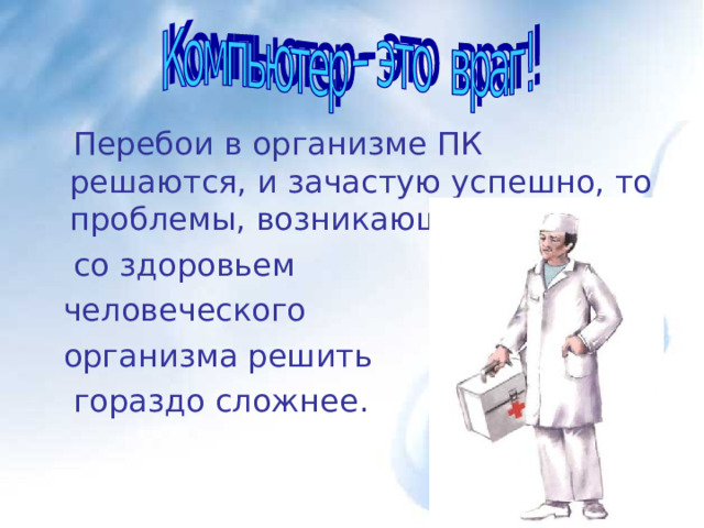  Перебои в организме ПК решаются, и зачастую успешно, то проблемы, возникающие  со здоровьем  человеческого  организма решить   гораздо сложнее.  