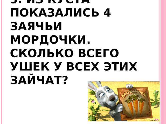 3. ИЗ КУСТА ПОКАЗАЛИСЬ 4 ЗАЯЧЬИ МОРДОЧКИ. СКОЛЬКО ВСЕГО УШЕК У ВСЕХ ЭТИХ ЗАЙЧАТ?    